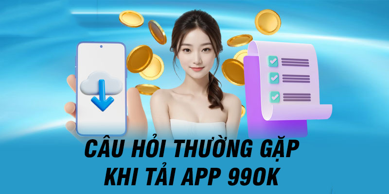 Giải đáp những thắc mắc thường gặp khi tải app 99OK